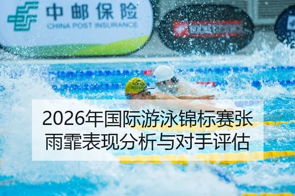 2026年国际游泳锦标赛张雨霏表现分析与对手评估 | HTH Sports