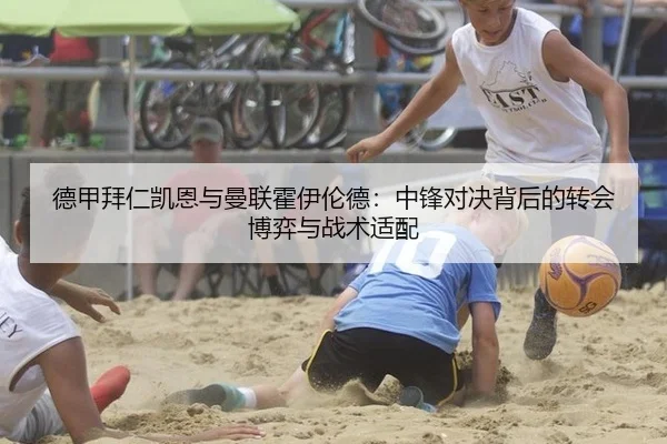 德甲拜仁凯恩与曼联霍伊伦德：中锋对决背后的转会博弈与战术适配