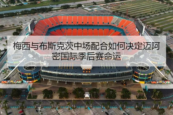 梅西与布斯克茨中场配合如何决定迈阿密国际季后赛命运
