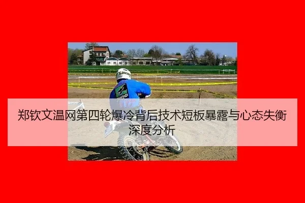 郑钦文温网第四轮爆冷背后技术短板暴露与心态失衡深度分析