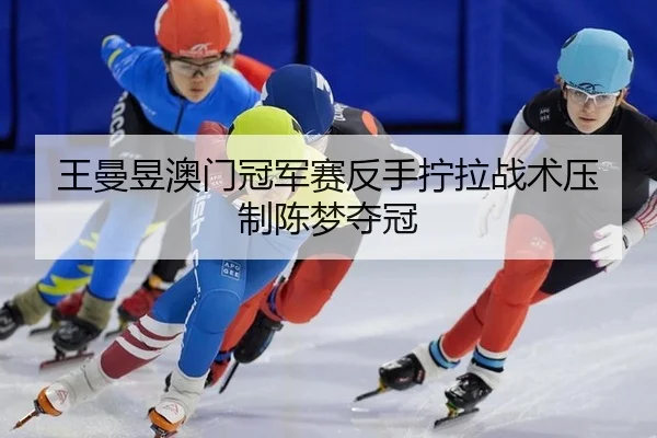 王曼昱澳门冠军赛反手拧拉战术压制陈梦夺冠