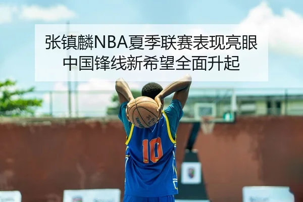 张镇麟NBA夏季联赛表现亮眼 中国锋线新希望全面升起