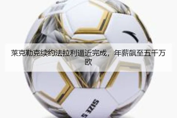 莱克勒克续约法拉利逼近完成，年薪飙至五千万欧