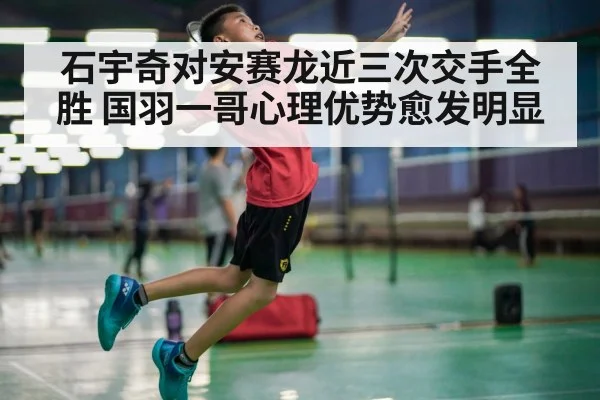 石宇奇对安赛龙近三次交手全胜 国羽一哥心理优势愈发明显